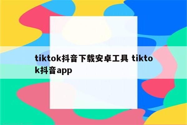tiktok抖音下载安卓工具 tiktok抖音app