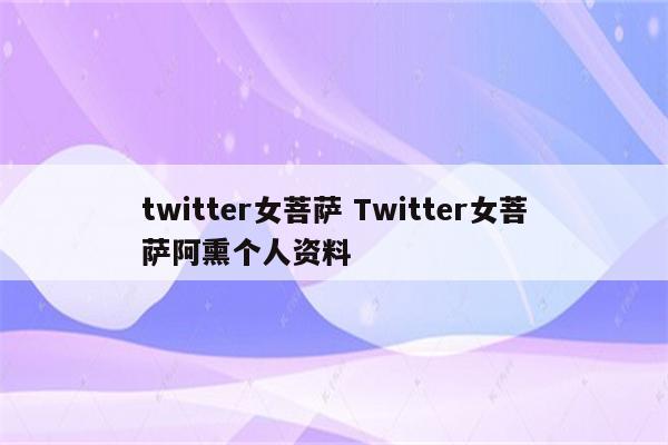 twitter女菩萨 Twitter女菩萨阿熏个人资料