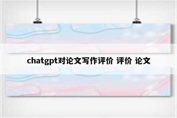 chatgpt对论文写作评价 评价 论文