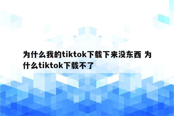 为什么我的tiktok下载下来没东西 为什么tiktok下载不了