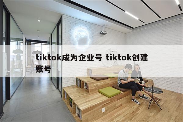 tiktok成为企业号 tiktok创建账号