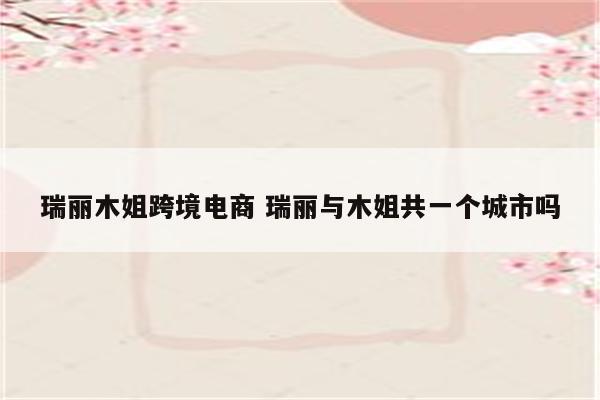 瑞丽木姐跨境电商 瑞丽与木姐共一个城市吗