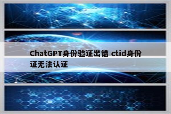 ChatGPT身份验证出错 ctid身份证无法认证