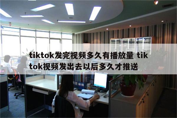 tiktok发完视频多久有播放量 tiktok视频发出去以后多久才推送