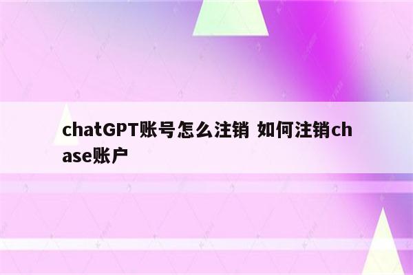 chatGPT账号怎么注销 如何注销chase账户