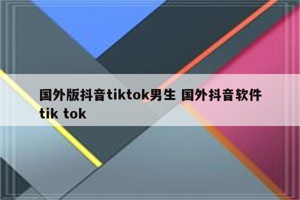 国外版抖音tiktok男生 国外抖音软件tik tok