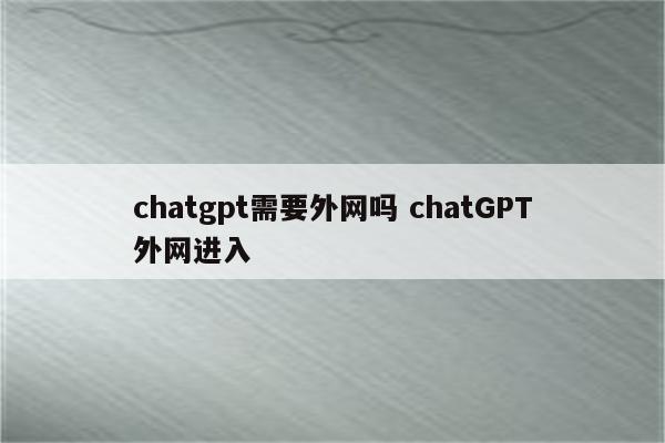 chatgpt需要外网吗 chatGPT外网进入
