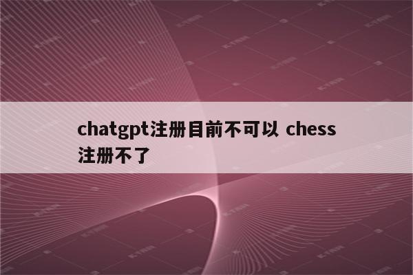 chatgpt注册目前不可以 chess注册不了
