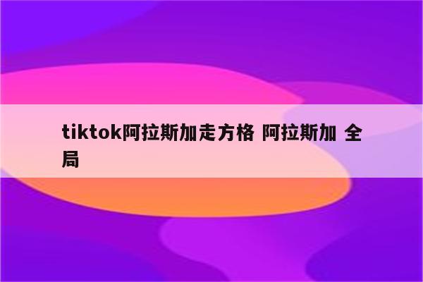 tiktok阿拉斯加走方格 阿拉斯加 全局