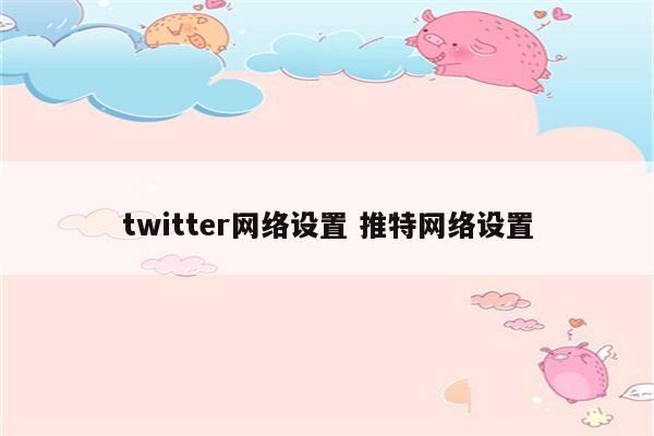 twitter网络设置 推特网络设置