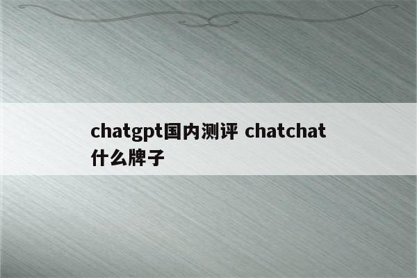 chatgpt国内测评 chatchat什么牌子