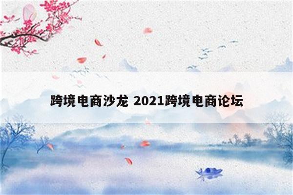 跨境电商沙龙 2021跨境电商论坛