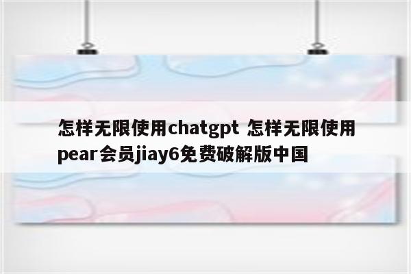 怎样无限使用chatgpt 怎样无限使用pear会员jiay6免费破解版中国