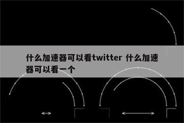 什么加速器可以看twitter 什么加速器可以看一个