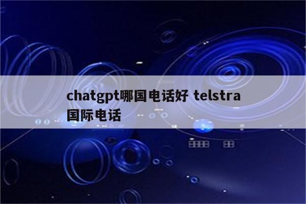 chatgpt哪国电话好 telstra国际电话