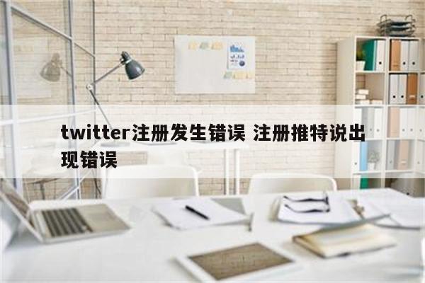 twitter注册发生错误 注册推特说出现错误