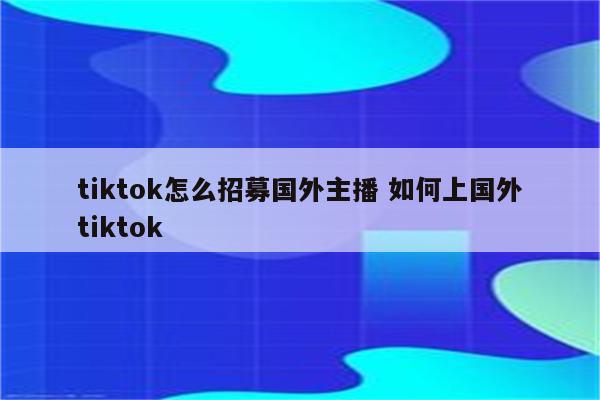 tiktok怎么招募国外主播 如何上国外tiktok