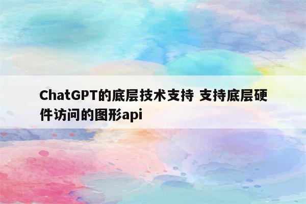 ChatGPT的底层技术支持 支持底层硬件访问的图形api