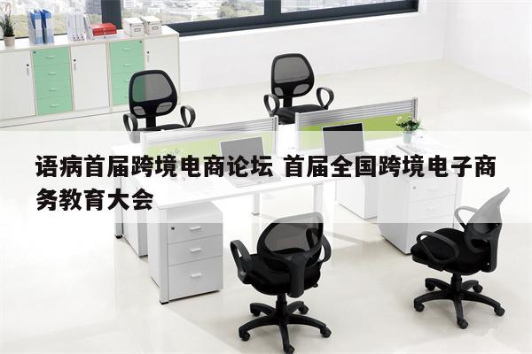 语病首届跨境电商论坛 首届全国跨境电子商务教育大会