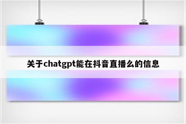 关于chatgpt能在抖音直播么的信息