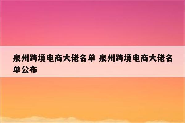 泉州跨境电商大佬名单 泉州跨境电商大佬名单公布