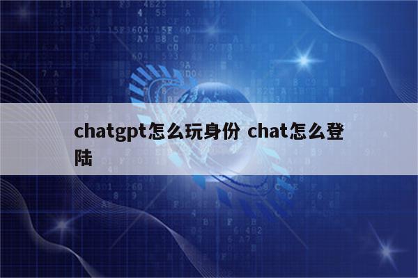 chatgpt怎么玩身份 chat怎么登陆
