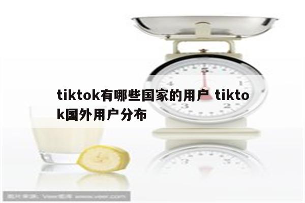 tiktok有哪些国家的用户 tiktok国外用户分布