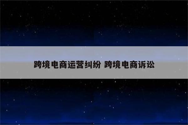 跨境电商运营纠纷 跨境电商诉讼