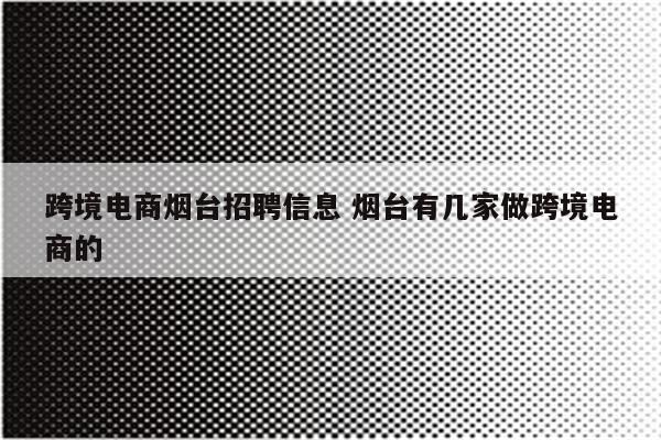 跨境电商烟台招聘信息 烟台有几家做跨境电商的