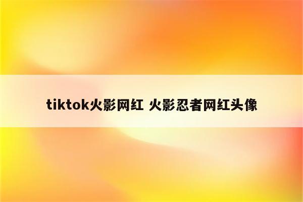 tiktok火影网红 火影忍者网红头像