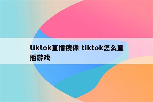 tiktok直播镜像 tiktok怎么直播游戏