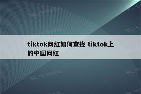 tiktok网红如何查找 tiktok上的中国网红