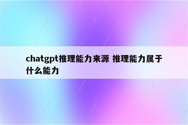 chatgpt推理能力来源 推理能力属于什么能力
