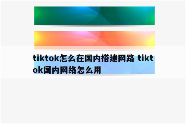 tiktok怎么在国内搭建网路 tiktok国内网络怎么用