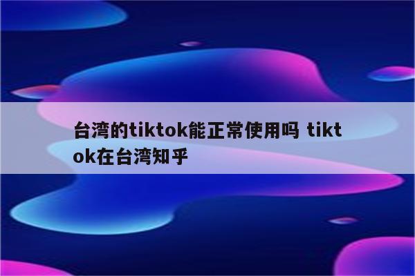 台湾的tiktok能正常使用吗 tiktok在台湾知乎