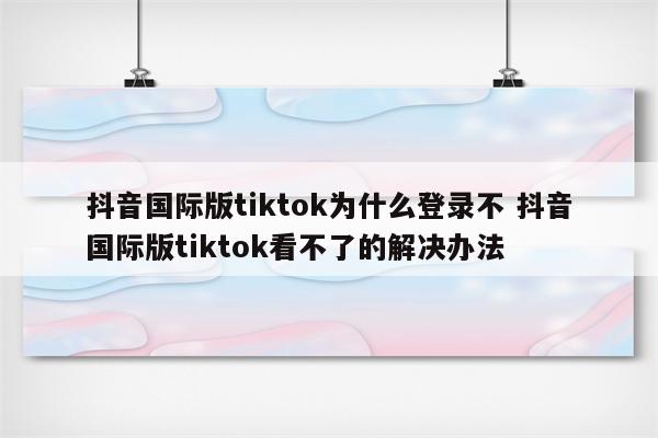 抖音国际版tiktok为什么登录不 抖音国际版tiktok看不了的解决办法