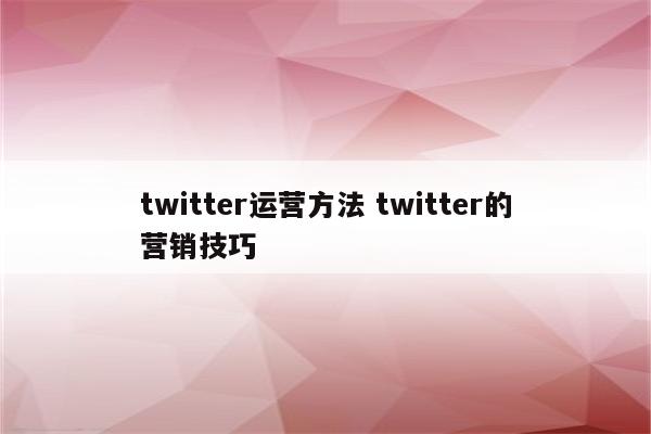 twitter运营方法 twitter的营销技巧