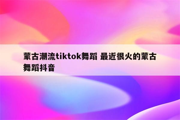 蒙古潮流tiktok舞蹈 最近很火的蒙古舞蹈抖音