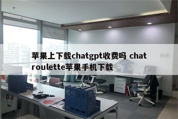 苹果上下载chatgpt收费吗 chatroulette苹果手机下载