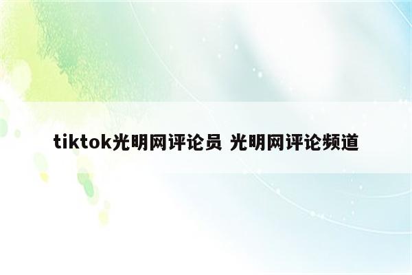 tiktok光明网评论员 光明网评论频道