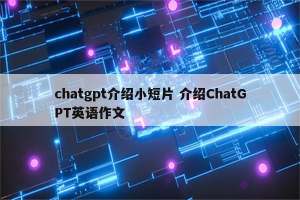 chatgpt介绍小短片 介绍ChatGPT英语作文