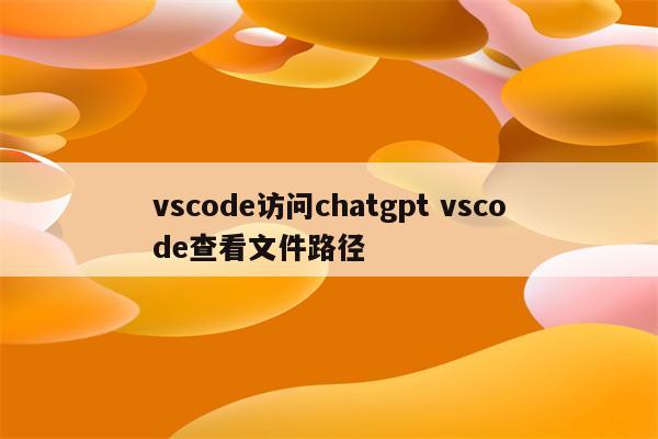 vscode访问chatgpt vscode查看文件路径