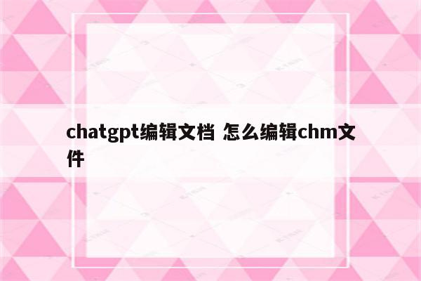 chatgpt编辑文档 怎么编辑chm文件
