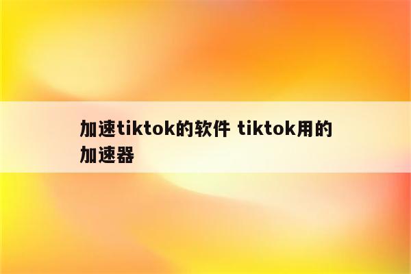 加速tiktok的软件 tiktok用的加速器