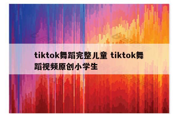 tiktok舞蹈完整儿童 tiktok舞蹈视频原创小学生
