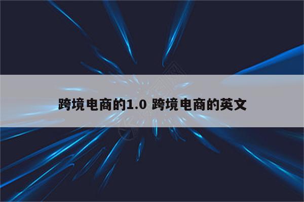 跨境电商的1.0 跨境电商的英文