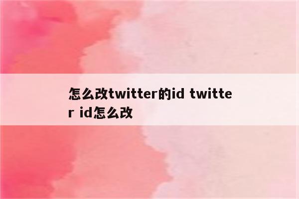 怎么改twitter的id twitter id怎么改