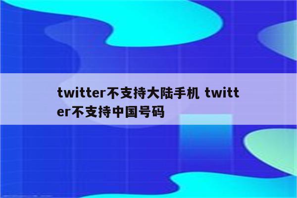 twitter不支持大陆手机 twitter不支持中国号码