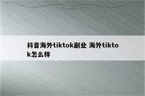 抖音海外tiktok副业 海外tiktok怎么样