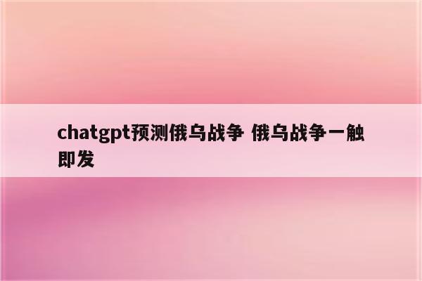 chatgpt预测俄乌战争 俄乌战争一触即发